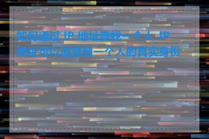 如何通过 IP 地址查找一个人_IP 地址可以追查到一个人的真实身份吗
