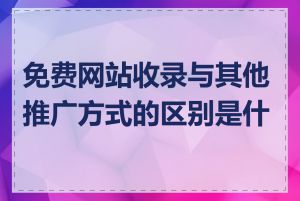 免费网站收录与其他推广方式的区别是什么