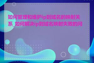 如何管理和维护ip到域名的映射关系_如何解决ip到域名映射失败的问题
