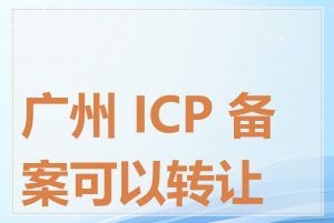 广州 ICP 备案可以转让吗