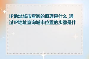 IP地址城市查询的原理是什么_通过IP地址查询城市位置的步骤是什么