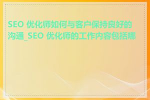 SEO 优化师如何与客户保持良好的沟通_SEO 优化师的工作内容包括哪些