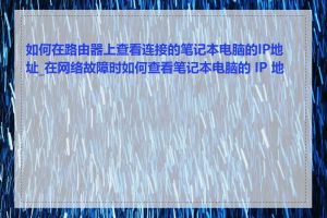如何在路由器上查看连接的笔记本电脑的IP地址_在网络故障时如何查看笔记本电脑的 IP 地址