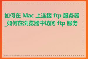 如何在 Mac 上连接 ftp 服务器_如何在浏览器中访问 ftp 服务器