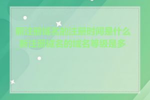 新注册域名的注册时间是什么_新注册域名的域名等级是多少