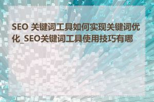 SEO 关键词工具如何实现关键词优化_SEO关键词工具使用技巧有哪些