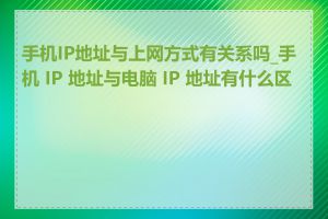 手机IP地址与上网方式有关系吗_手机 IP 地址与电脑 IP 地址有什么区别