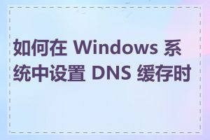 如何在 Windows 系统中设置 DNS 缓存时间