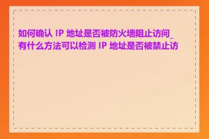 如何确认 IP 地址是否被防火墙阻止访问_有什么方法可以检测 IP 地址是否被禁止访问