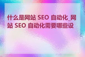 什么是网站 SEO 自动化_网站 SEO 自动化需要哪些设置