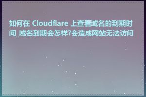 如何在 Cloudflare 上查看域名的到期时间_域名到期会怎样?会造成网站无法访问吗