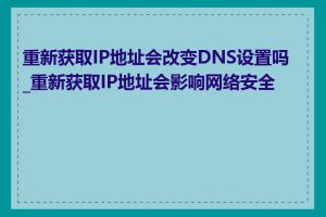 重新获取IP地址会改变DNS设置吗_重新获取IP地址会影响网络安全吗