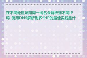 在不同地区访问同一域名会解析到不同IP吗_使用DNS解析到多个IP的最佳实践是什么