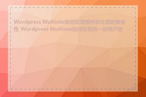 Wordpress Multisite如何处理插件和主题的兼容性_Wordpress Multisite如何实现统一的用户管理