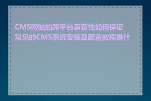 CMS网站的跨平台兼容性如何保证_常见的CMS系统安装及配置教程是什么