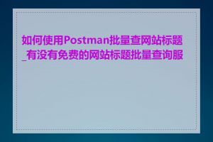 如何使用Postman批量查网站标题_有没有免费的网站标题批量查询服务