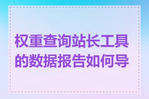 权重查询站长工具的数据报告如何导出
