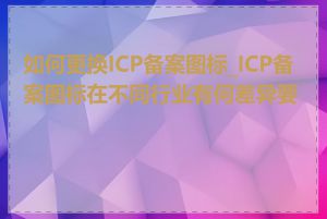 如何更换ICP备案图标_ICP备案图标在不同行业有何差异要求