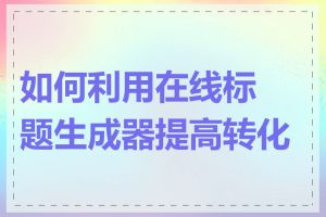 如何利用在线标题生成器提高转化率