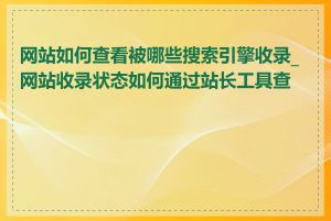网站如何查看被哪些搜索引擎收录_网站收录状态如何通过站长工具查看