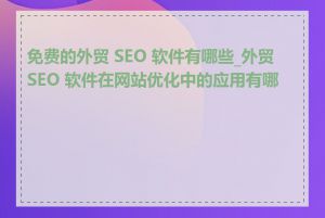 免费的外贸 SEO 软件有哪些_外贸 SEO 软件在网站优化中的应用有哪些