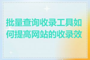 批量查询收录工具如何提高网站的收录效果