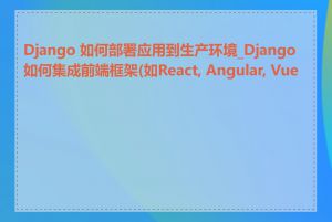 Django 如何部署应用到生产环境_Django 如何集成前端框架(如React, Angular, Vue)