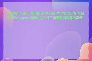 局域网IP扫描工具有哪些?如何用DOS命令扫描_如何利用Windows自带的命令行工具查看局域网内设备IP