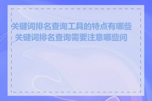 关键词排名查询工具的特点有哪些_关键词排名查询需要注意哪些问题