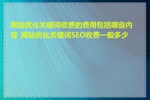 网站优化关键词收费的费用包括哪些内容_网站优化关键词SEO收费一般多少钱