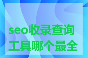 seo收录查询工具哪个最全面