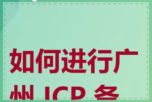如何进行广州 ICP 备案