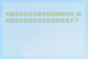 关键词优化外包服务包括哪些内容_如何确保关键词优化外包服务质量不下降