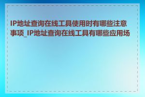 IP地址查询在线工具使用时有哪些注意事项_IP地址查询在线工具有哪些应用场景