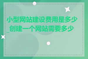 小型网站建设费用是多少_创建一个网站需要多少钱