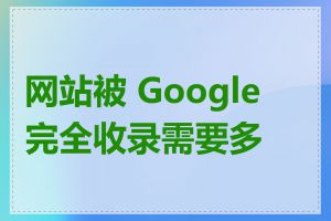 网站被 Google 完全收录需要多久