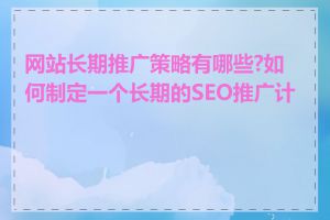 网站长期推广策略有哪些?如何制定一个长期的SEO推广计划