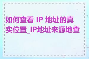 如何查看 IP 地址的真实位置_IP地址来源地查询