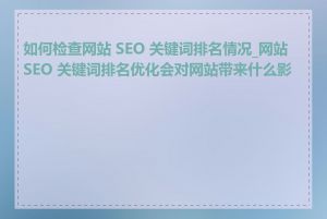 如何检查网站 SEO 关键词排名情况_网站 SEO 关键词排名优化会对网站带来什么影响