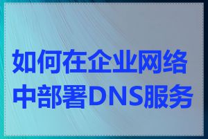 如何在企业网络中部署DNS服务器