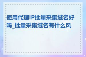 使用代理IP批量采集域名好吗_批量采集域名有什么风险