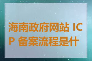 海南政府网站 ICP 备案流程是什么