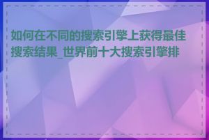 如何在不同的搜索引擎上获得最佳搜索结果_世界前十大搜索引擎排名