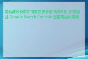 网站被收录后如何监控收录情况的变化_如何通过 Google Search Console 查看网站收录状况
