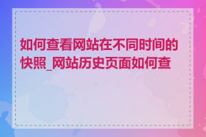 如何查看网站在不同时间的快照_网站历史页面如何查询
