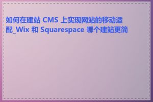 如何在建站 CMS 上实现网站的移动适配_Wix 和 Squarespace 哪个建站更简单