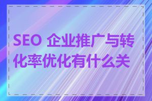 SEO 企业推广与转化率优化有什么关系
