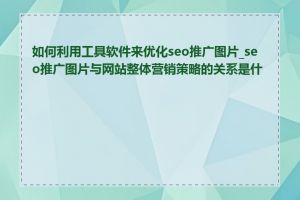 如何利用工具软件来优化seo推广图片_seo推广图片与网站整体营销策略的关系是什么