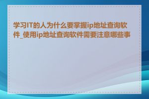 学习IT的人为什么要掌握ip地址查询软件_使用ip地址查询软件需要注意哪些事项