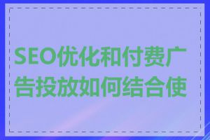 SEO优化和付费广告投放如何结合使用